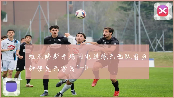 维尼修斯开场闪电进球巴西队首分钟领先巴拿马1-0