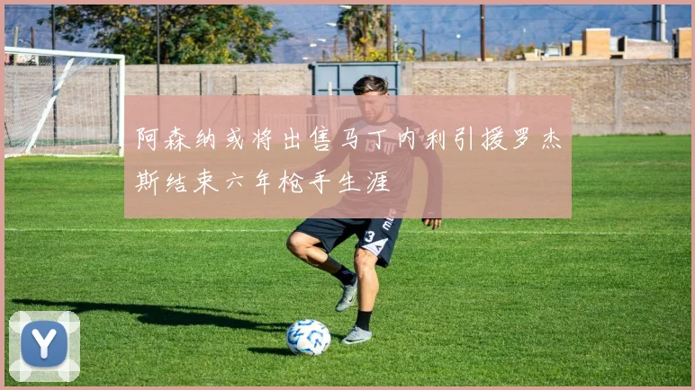 阿森纳或将出售马丁内利引援罗杰斯结束六年枪手生涯