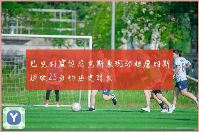 巴克利震惊尼克斯表现超越詹姆斯连砍25分的历史时刻