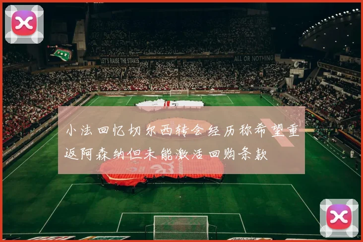 小法回忆切尔西转会经历称希望重返阿森纳但未能激活回购条款