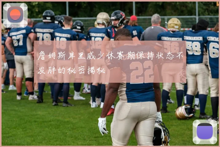 詹姆斯库里威少休赛期保持状态不发胖的秘密揭秘