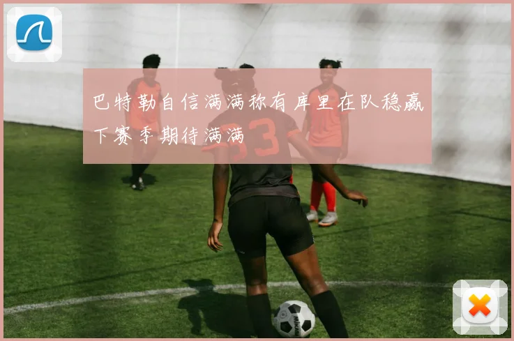 巴特勒自信满满称有库里在队稳赢下赛季期待满满