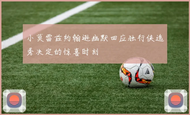 小莫雷兹约翰逊幽默回应独行侠选秀决定的惊喜时刻