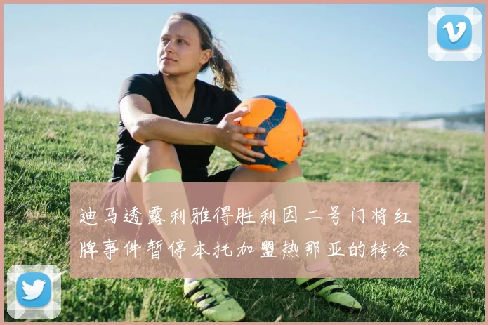 迪马透露利雅得胜利因二号门将红牌事件暂停本托加盟热那亚的转会事宜
