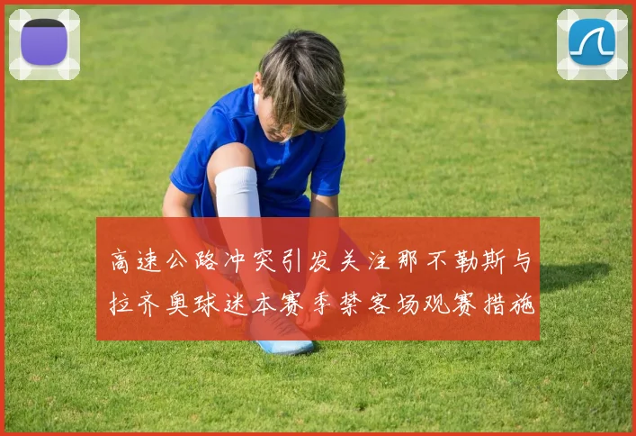 高速公路冲突引发关注那不勒斯与拉齐奥球迷本赛季禁客场观赛措施出台