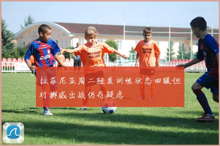 拉菲尼亚周二轻度训练状态回暖但对挪威出战仍存疑虑
