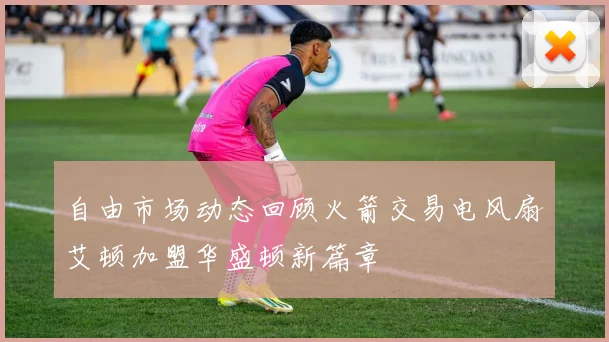 自由市场动态回顾火箭交易电风扇艾顿加盟华盛顿新篇章