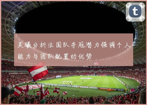 吴曦分析法国队夺冠潜力强调个人能力与团队配置的优势