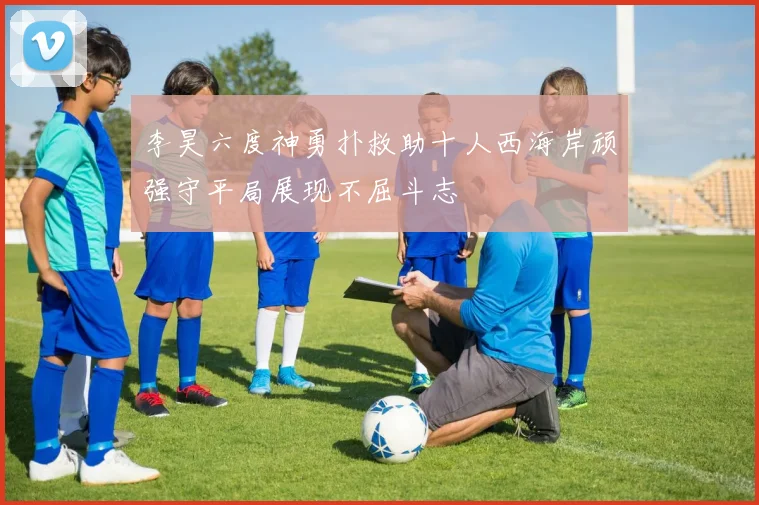 李昊六度神勇扑救助十人西海岸顽强守平局展现不屈斗志