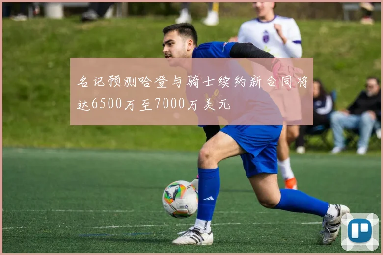 名记预测哈登与骑士续约新合同将达6500万至7000万美元