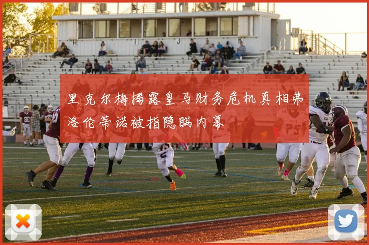 里克尔梅揭露皇马财务危机真相弗洛伦蒂诺被指隐瞒内幕