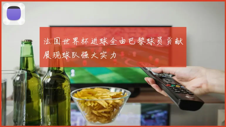 法国世界杯进球全由巴黎球员贡献展现球队强大实力