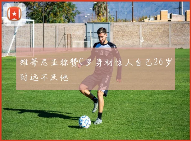 维蒂尼亚称赞C罗身材惊人自己26岁时远不及他
