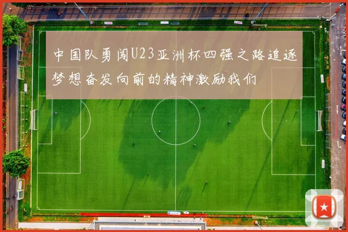 中国队勇闯U23亚洲杯四强之路追逐梦想奋发向前的精神激励我们