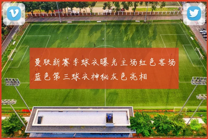 曼联新赛季球衣曝光主场红色客场蓝色第三球衣神秘灰色亮相