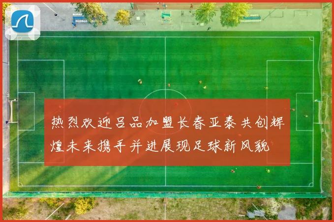热烈欢迎吕品加盟长春亚泰共创辉煌未来携手并进展现足球新风貌