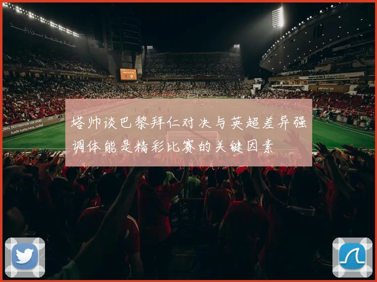 塔帅谈巴黎拜仁对决与英超差异强调体能是精彩比赛的关键因素