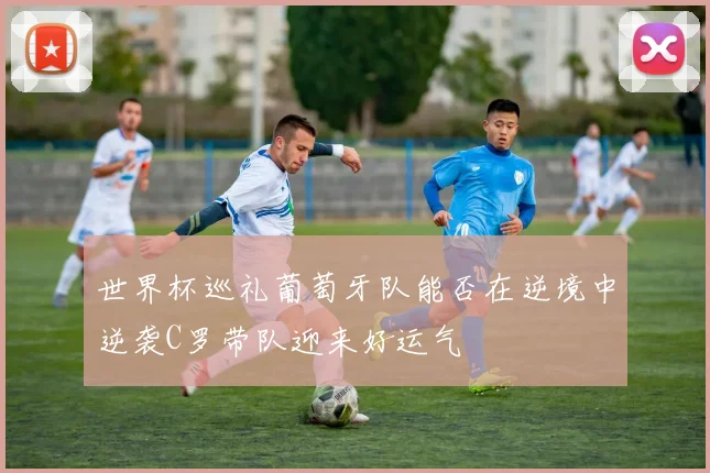 世界杯巡礼葡萄牙队能否在逆境中逆袭C罗带队迎来好运气