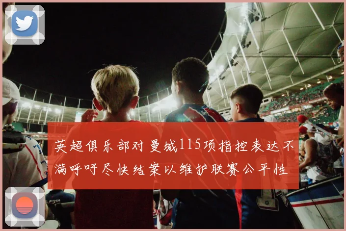 英超俱乐部对曼城115项指控表达不满呼吁尽快结案以维护联赛公平性