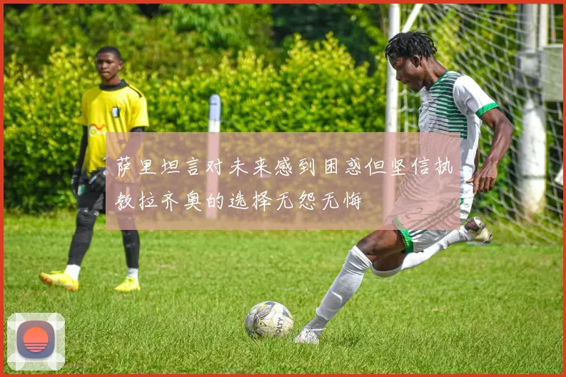 萨里坦言对未来感到困惑但坚信执教拉齐奥的选择无怨无悔