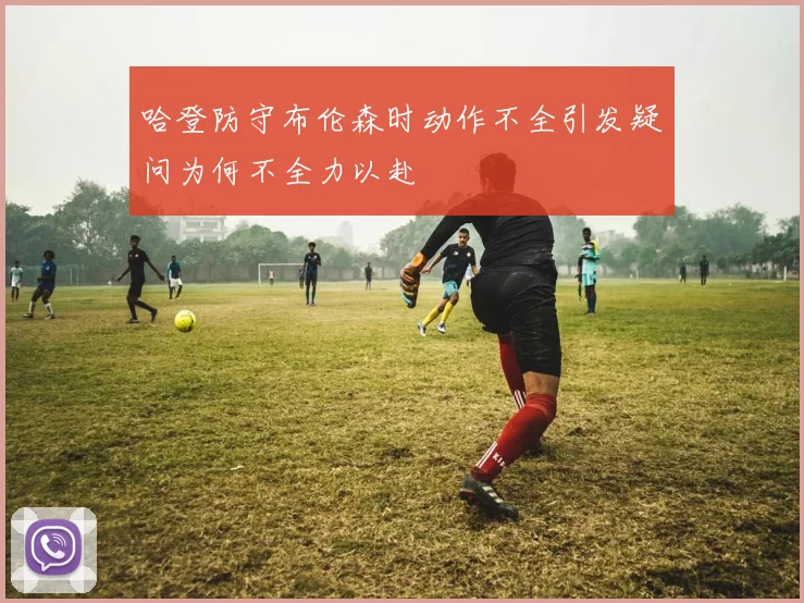 哈登防守布伦森时动作不全引发疑问为何不全力以赴