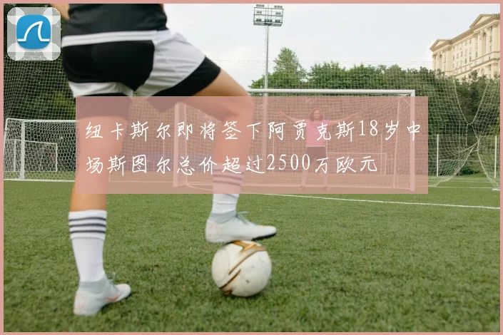 纽卡斯尔即将签下阿贾克斯18岁中场斯图尔总价超过2500万欧元