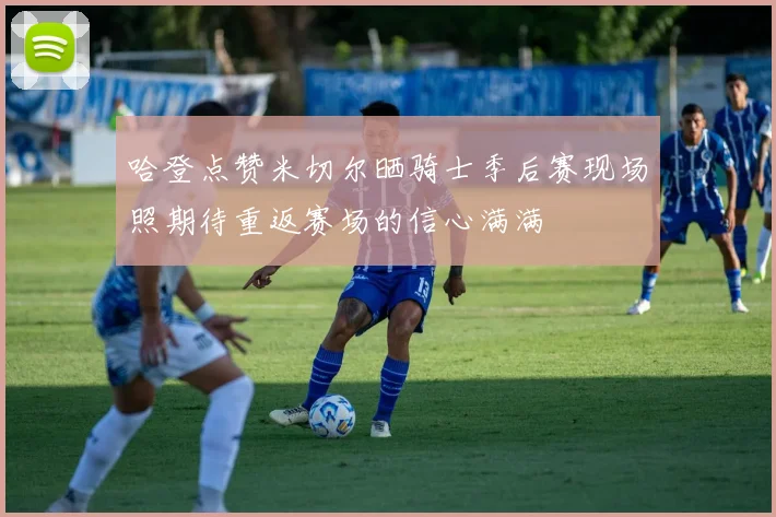 哈登点赞米切尔晒骑士季后赛现场照期待重返赛场的信心满满