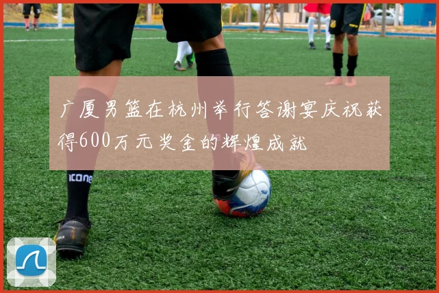 广厦男篮在杭州举行答谢宴庆祝获得600万元奖金的辉煌成就