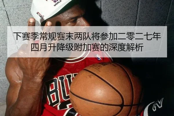 下赛季常规赛末两队将参加二零二七年四月升降级附加赛的深度解析