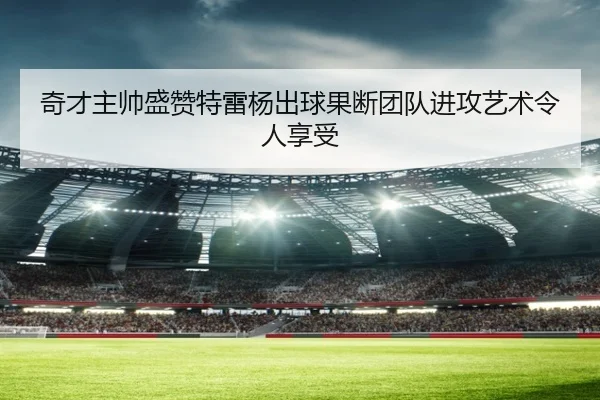 奇才主帅盛赞特雷杨出球果断团队进攻艺术令人享受